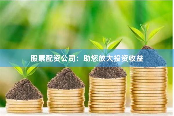 股票配资公司：助您放大投资收益