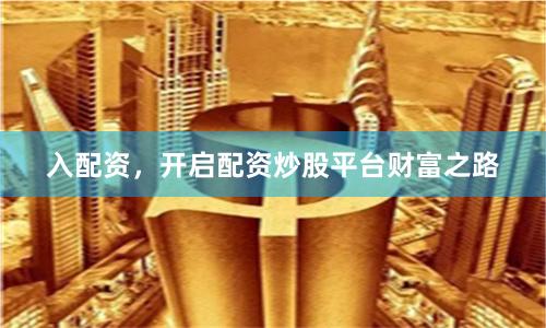 入配资，开启配资炒股平台财富之路