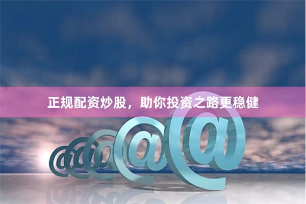 正规配资炒股，助你投资之路更稳健