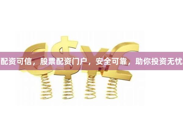 配资可信，股票配资门户，安全可靠，助你投资无忧