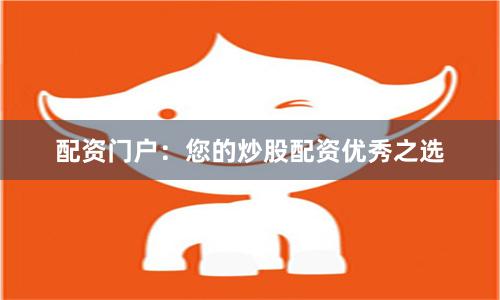 配资门户：您的炒股配资优秀之选
