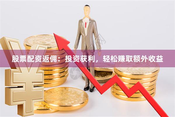 股票配资返佣：投资获利，轻松赚取额外收益