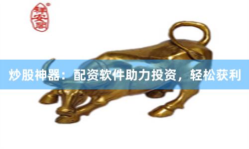 炒股神器：配资软件助力投资，轻松获利