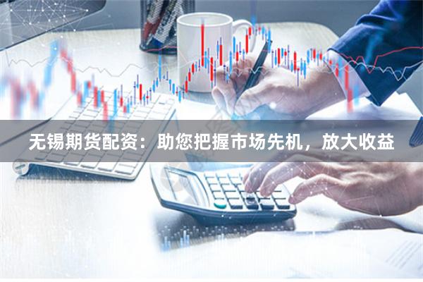 无锡期货配资：助您把握市场先机，放大收益