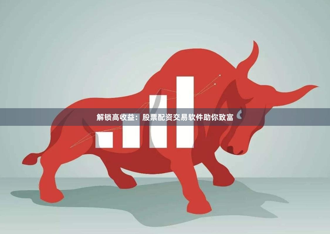 解锁高收益：股票配资交易软件助你致富