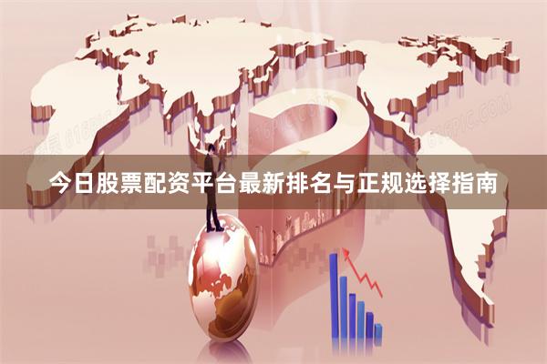 今日股票配资平台最新排名与正规选择指南