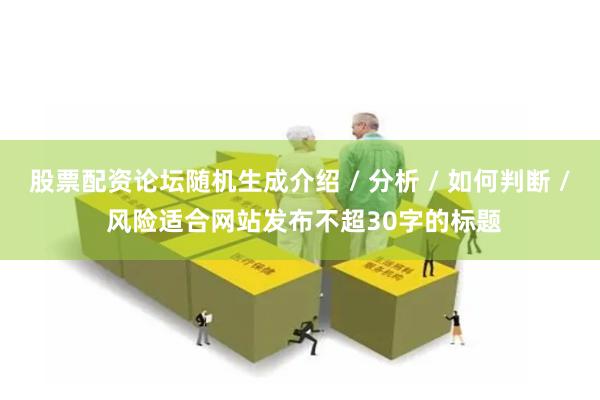 股票配资论坛随机生成介绍 / 分析 / 如何判断 / 风险适合网站发布不超30字的标题