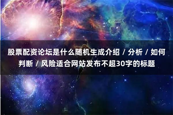 股票配资论坛是什么随机生成介绍 / 分析 / 如何判断 / 风险适合网站发布不超30字的标题