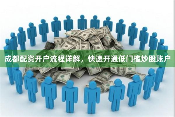 成都配资开户流程详解，快速开通低门槛炒股账户