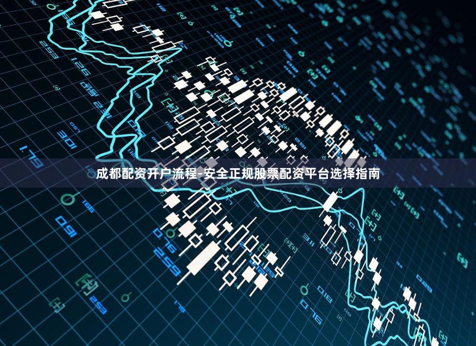 成都配资开户流程-安全正规股票配资平台选择指南