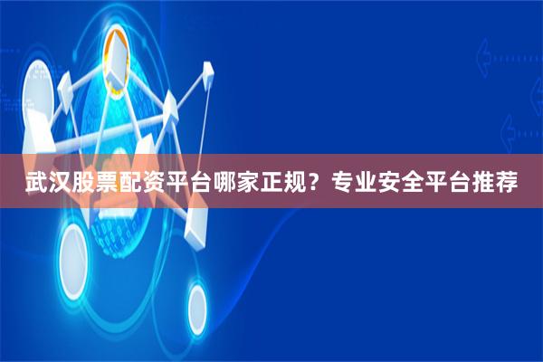 武汉股票配资平台哪家正规？专业安全平台推荐