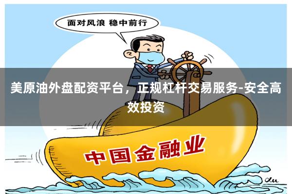 美原油外盘配资平台，正规杠杆交易服务-安全高效投资