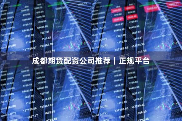 成都期货配资公司推荐｜正规平台