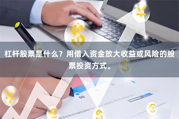 杠杆股票是什么？用借入资金放大收益或风险的股票投资方式。