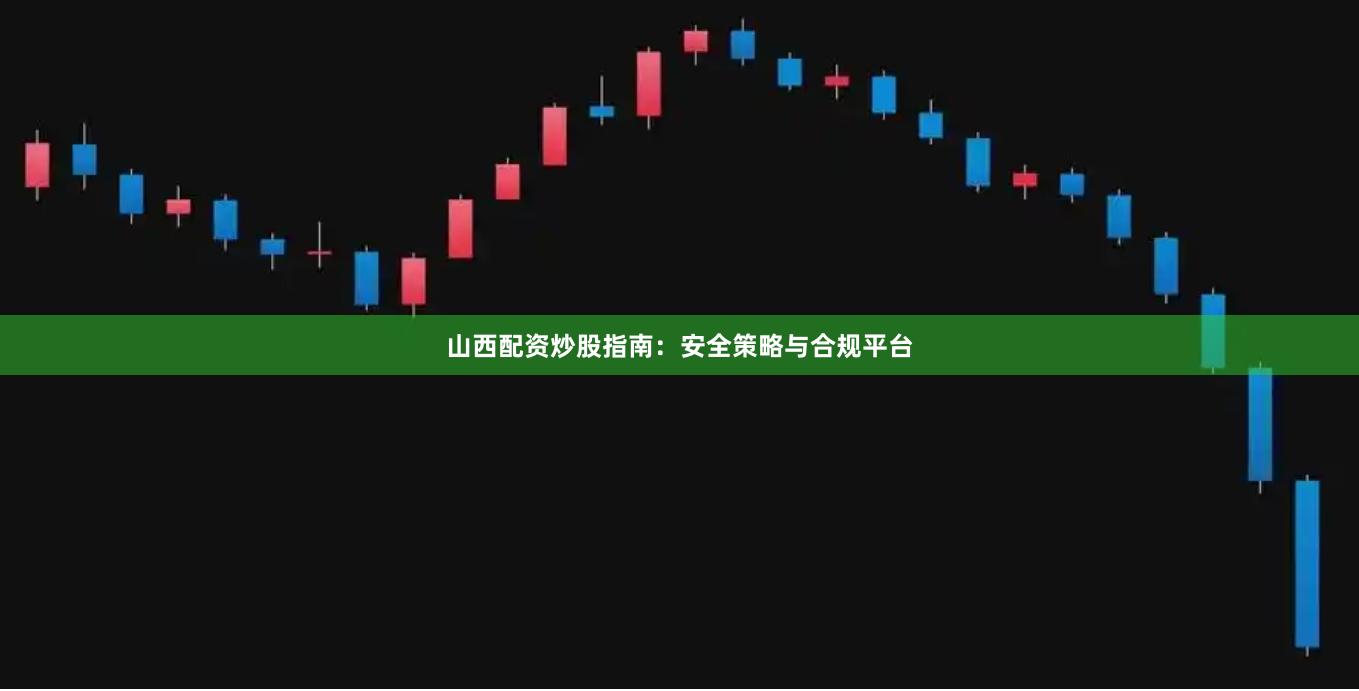 山西配资炒股指南：安全策略与合规平台