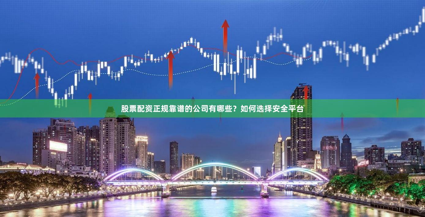 股票配资正规靠谱的公司有哪些？如何选择安全平台