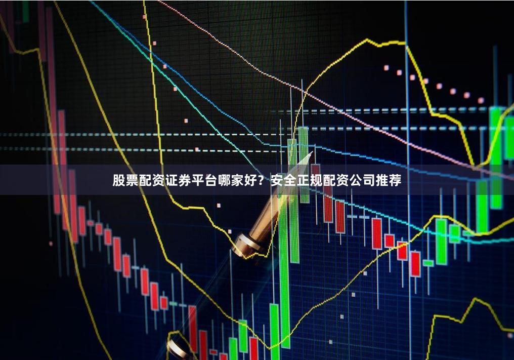 股票配资证券平台哪家好？安全正规配资公司推荐