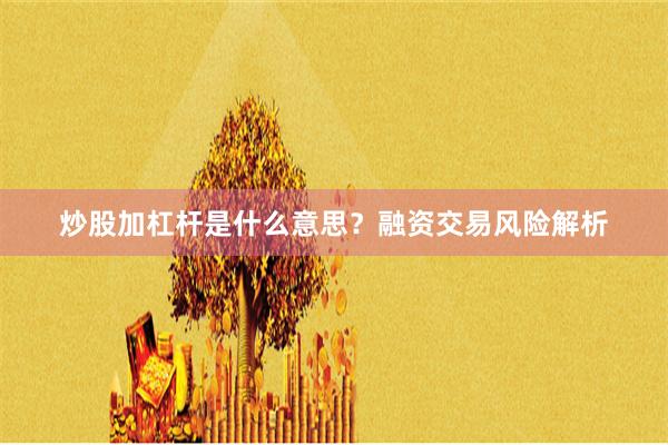 炒股加杠杆是什么意思？融资交易风险解析