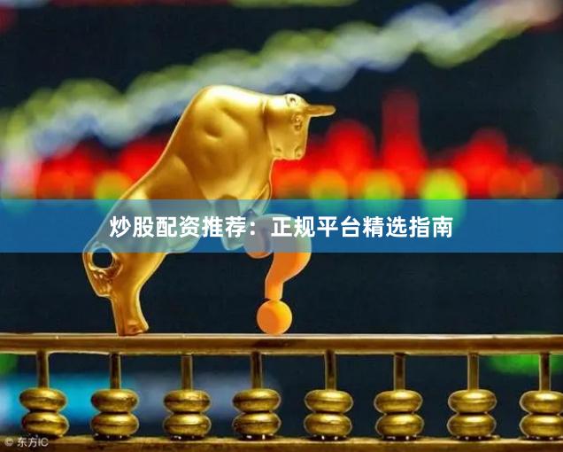 炒股配资推荐：正规平台精选指南