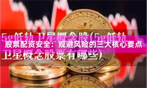 股票配资安全：规避风险的三大核心要点