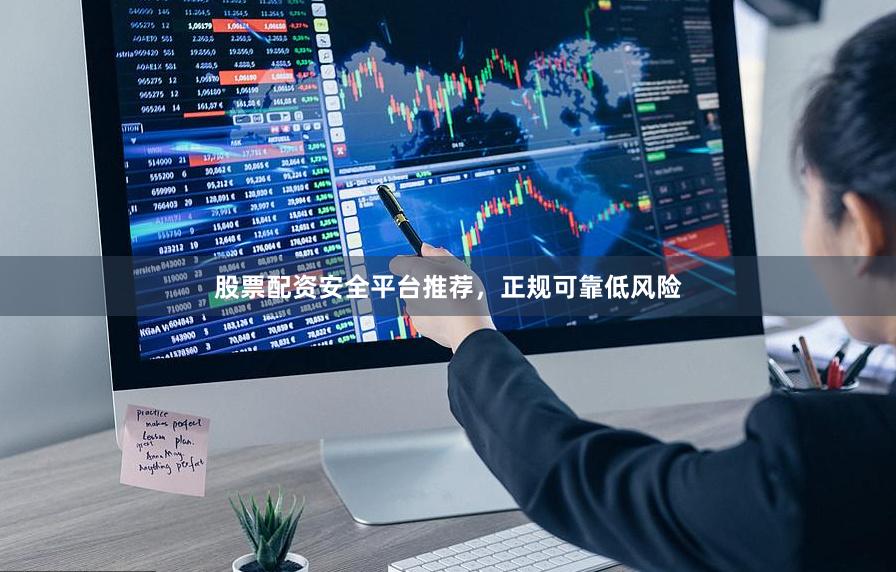 股票配资安全平台推荐，正规可靠低风险