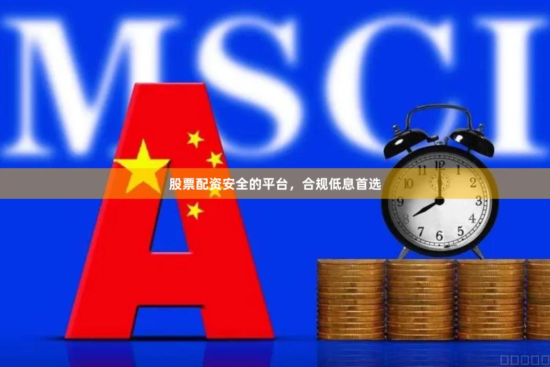 股票配资安全的平台，合规低息首选