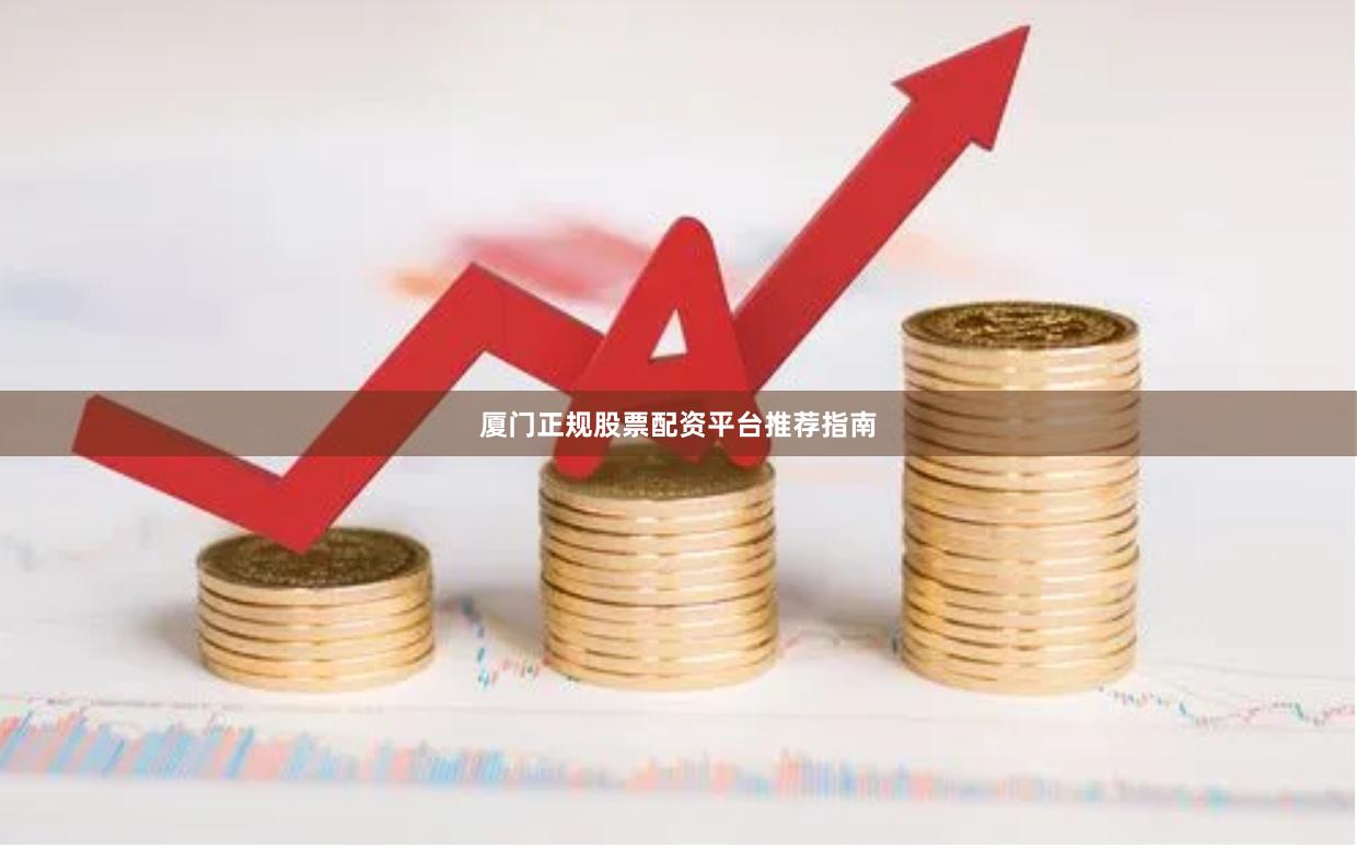 厦门正规股票配资平台推荐指南
