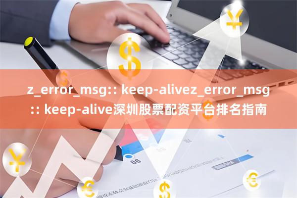 z_error_msg:: keep-alivez_error_msg:: keep-alive深圳股票配资平台排名指南