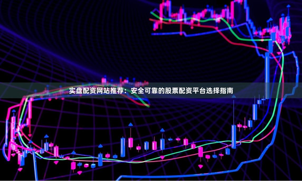 实盘配资网站推荐：安全可靠的股票配资平台选择指南