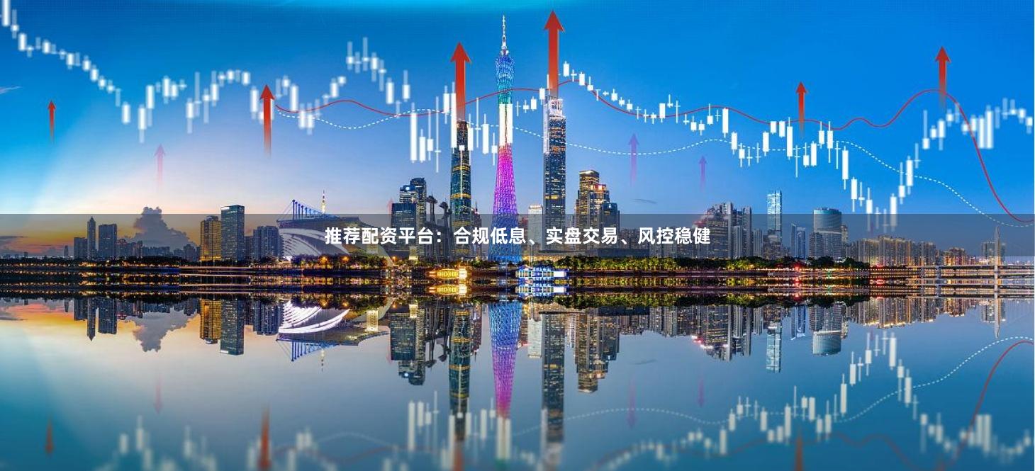 推荐配资平台：合规低息、实盘交易、风控稳健