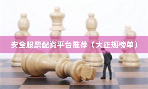 安全股票配资平台推荐（大正规榜单）