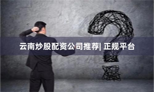 云南炒股配资公司推荐| 正规平台