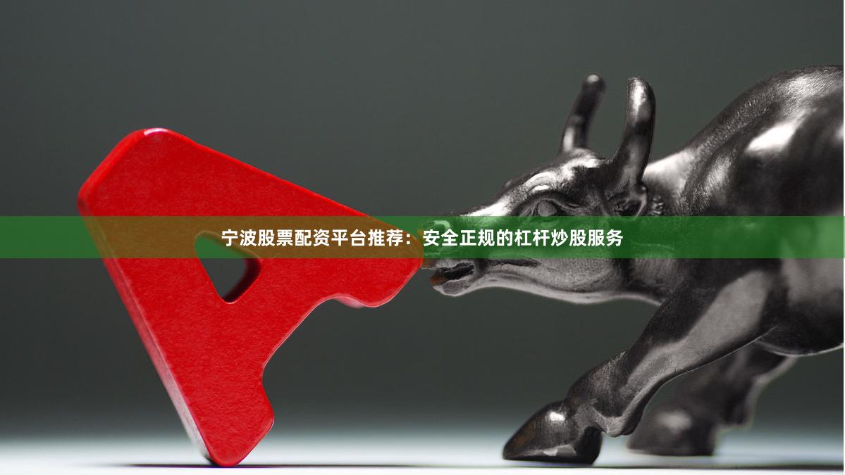 宁波股票配资平台推荐：安全正规的杠杆炒股服务