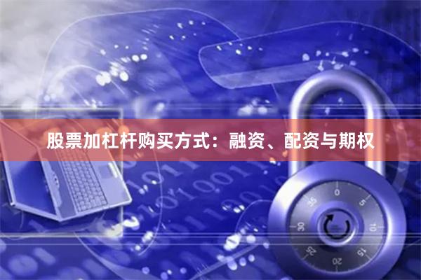股票加杠杆购买方式：融资、配资与期权