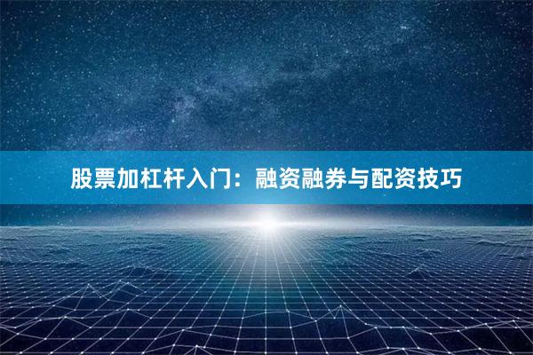 股票加杠杆入门：融资融券与配资技巧