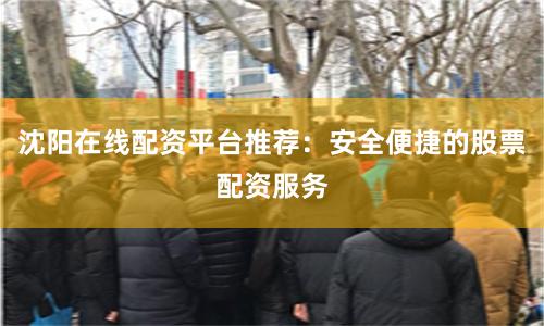 沈阳在线配资平台推荐：安全便捷的股票配资服务