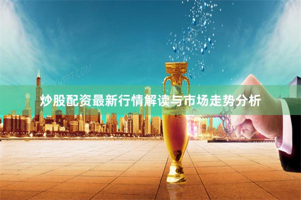 炒股配资最新行情解读与市场走势分析