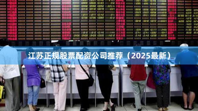 江苏正规股票配资公司推荐（2025最新）