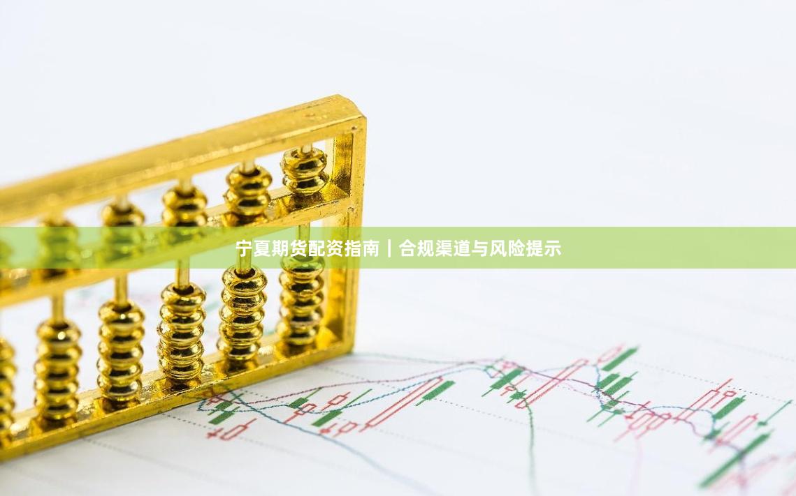 宁夏期货配资指南|合规渠道与风险提示