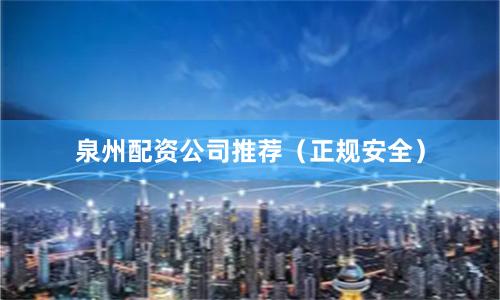 泉州配资公司推荐（正规安全）